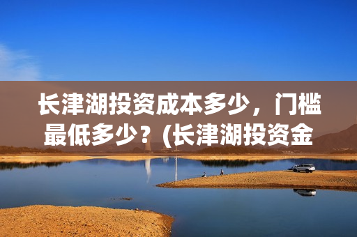 长津湖投资成本多少，门槛最低多少？(长津湖投资金额)