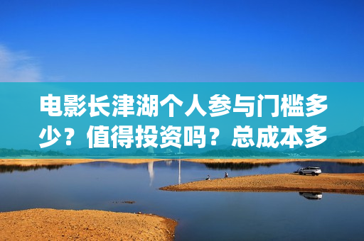 电影长津湖个人参与门槛多少？值得投资吗？总成本多少？(演电影长津湖)