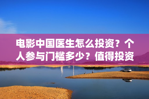 电影中国医生怎么投资？个人参与门槛多少？值得投资吗？(电影中国医生的预告片)