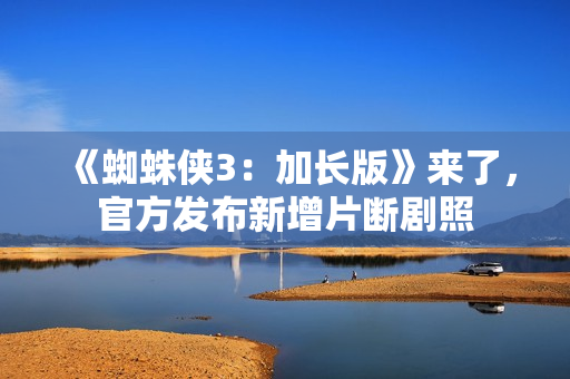 《蜘蛛侠3：加长版》来了，官方发布新增片断剧照