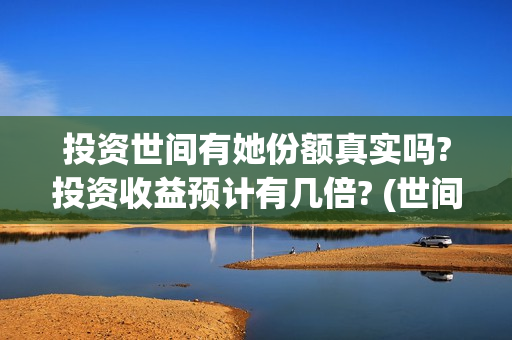 投资世间有她份额真实吗?投资收益预计有几倍? (世间有她怎么投资) 投资世间有她份额真实吗?投资收益预计有几倍? (世间有她怎么投资)