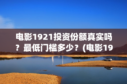 电影1921投资份额真实吗？最低门槛多少？(电影1921投资方有哪些上市公司)