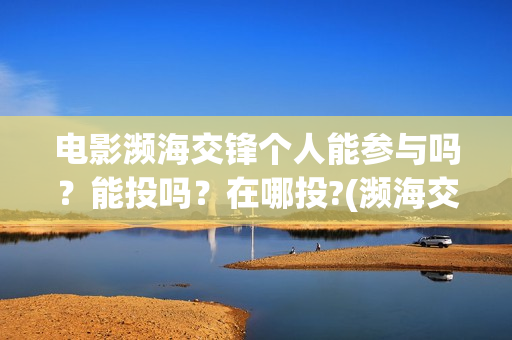 电影濒海交锋个人能参与吗？能投吗？在哪投?(濒海交锋电影是不是真实事件)