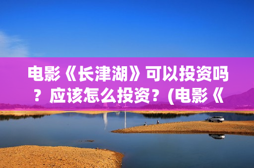 电影《长津湖》可以投资吗？应该怎么投资？(电影《长津湖》完整版播放)