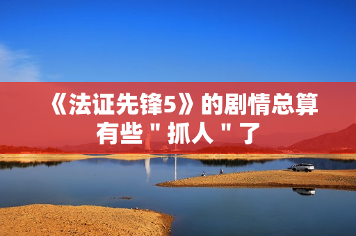 《法证先锋5》的剧情总算有些＂抓人＂了