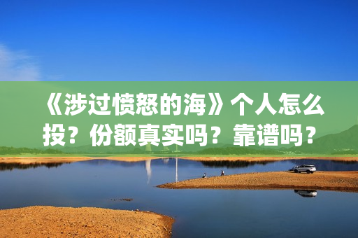 《涉过愤怒的海》个人怎么投？份额真实吗？靠谱吗？(《涉过愤怒的海》)