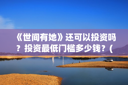 《世间有她》还可以投资吗？投资最低门槛多少钱？(世间有她讲的是什么)
