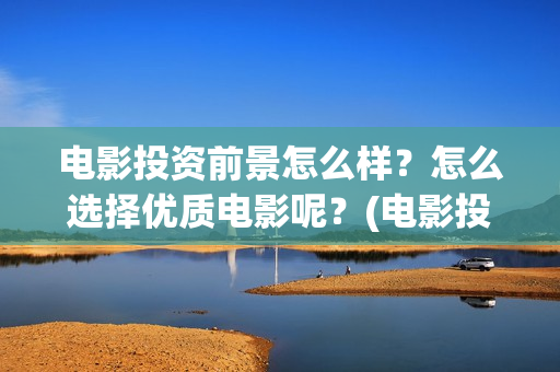 电影投资前景怎么样？怎么选择优质电影呢？(电影投资好做吗)