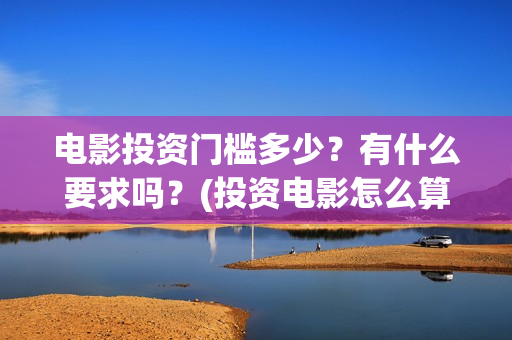 电影投资门槛多少？有什么要求吗？(投资电影怎么算收益,多少能回本)