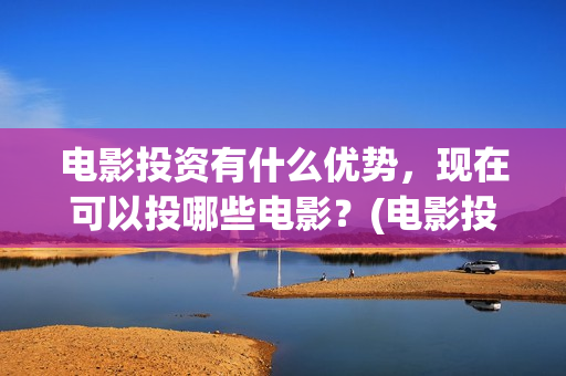 电影投资有什么优势，现在可以投哪些电影？(电影投资方式有哪些)