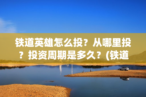 铁道英雄怎么投？从哪里投？投资周期是多久？(铁道英雄在哪里可以看)