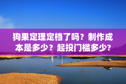狗果定理定档了吗？制作成本是多少？起投门槛多少?(狗果定理讲的啥)