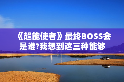《超能使者》最终BOSS会是谁?我想到这三种能够