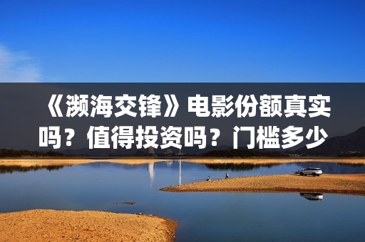 《濒海交锋》电影份额真实吗？值得投资吗？门槛多少？(濒海交锋电影是不是真实事件)