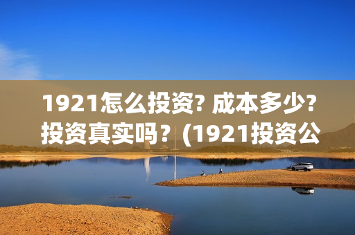 1921怎么投资? 成本多少? 投资真实吗？(1921投资公司)