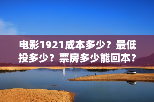 电影1921成本多少？最低投多少？票房多少能回本？(电影1921投资多少)