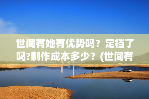 世间有她有优势吗？定档了吗?制作成本多少？(世间有她经典台词)