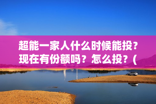 超能一家人什么时候能投？现在有份额吗？怎么投？(超能一家人官宣)