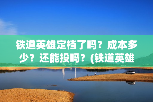 铁道英雄定档了吗？成本多少？还能投吗？(铁道英雄预售票房)