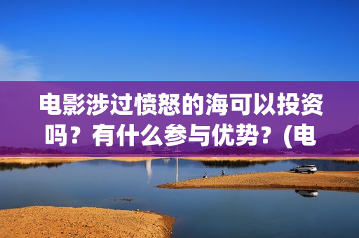 电影涉过愤怒的海可以投资吗？有什么参与优势？(电影涉过愤怒的海评分)