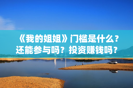《我的姐姐》门槛是什么？还能参与吗？投资赚钱吗？(电影我的姐姐原著)