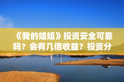 《我的姐姐》投资安全可靠吗？会有几倍收益？投资分红需要多久？(电影我的姐姐口碑)