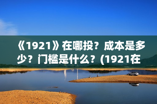 《1921》在哪投？成本是多少？门槛是什么？(1921在哪个平台)