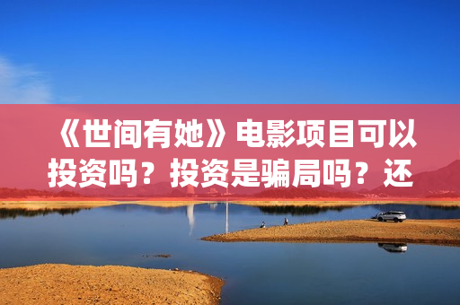 《世间有她》电影项目可以投资吗？投资是骗局吗？还能投资吗？(世间有她电影宣传照)
