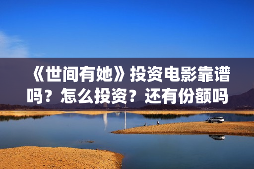 《世间有她》投资电影靠谱吗？怎么投资？还有份额吗？(世间有她预售)