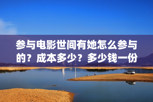 参与电影世间有她怎么参与的？成本多少？多少钱一份(参与电影世间有哪些人)