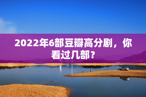 2022年6部豆瓣高分剧，你看过几部？