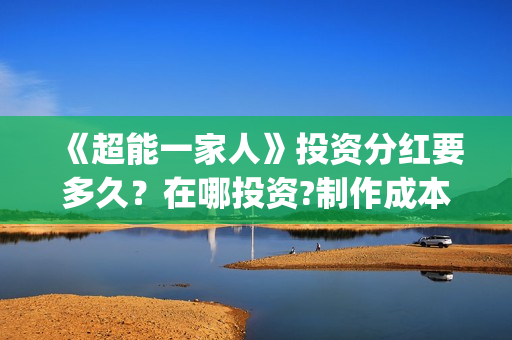 《超能一家人》投资分红要多久？在哪投资?制作成本是多少？(超能一家人豆瓣)