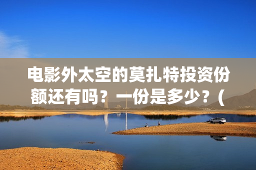 电影外太空的莫扎特投资份额还有吗？一份是多少？(电影外太空的莫扎特最新消息)