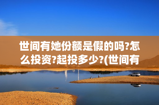 世间有她份额是假的吗?怎么投资?起投多少?(世间有她预售)