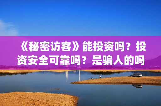《秘密访客》能投资吗?投资安全可靠吗?是骗人的吗?(《秘密访客》能投屏吗) 《秘密访客》能投资吗?投资安全可靠吗?是骗人的吗?(《秘密访客》能投屏吗)