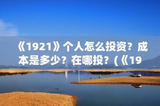 《1921》个人怎么投资？成本是多少？在哪投？(《1921》怎么样)