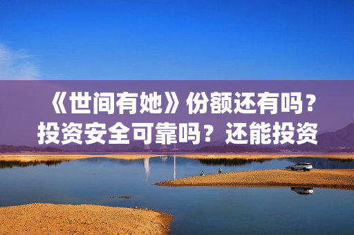 《世间有她》份额还有吗?投资安全可靠吗?还能投资吗?(世间有她题材) 《世间有她》份额还有吗?投资安全可靠吗?还能投资吗?(世间有她题材)