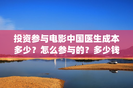 投资参与电影中国医生成本多少？怎么参与的？多少钱一份(投资相关电影)