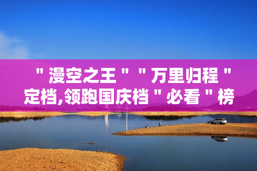 ＂漫空之王＂＂万里归程＂定档,领跑国庆档＂必看＂榜单