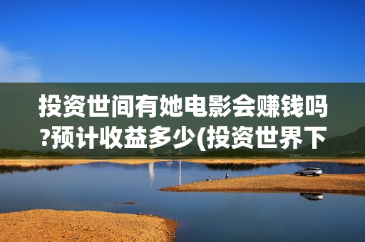 投资世间有她电影会赚钱吗?预计收益多少(投资世界下载)