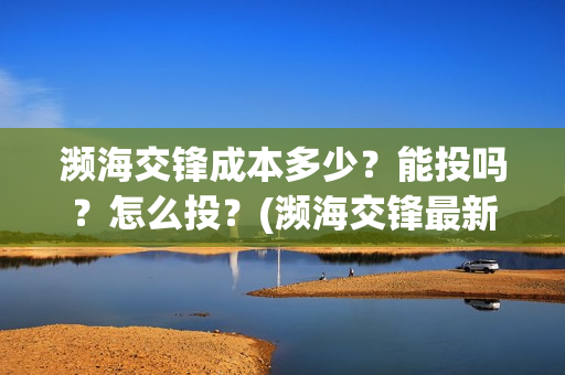 濒海交锋成本多少？能投吗？怎么投？(濒海交锋最新进展)