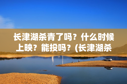 长津湖杀青了吗？什么时候上映？能投吗？(长津湖杀青是什么意思)