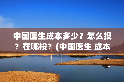 中国医生成本多少？怎么投？在哪投？(中国医生 成本)