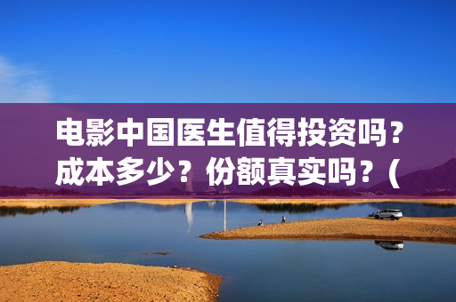 电影中国医生值得投资吗？成本多少？份额真实吗？(帮我找一下中国医生电影)