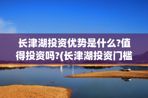 长津湖投资优势是什么?值得投资吗?(长津湖投资门槛高)