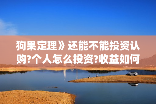 狗果定理》还能不能投资认购?个人怎么投资?收益如何?(狗果定理tc)