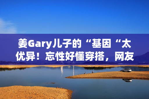 姜Gary儿子的“基因“太优异！忘性好懂穿搭，网友：组队偷孩子去吗