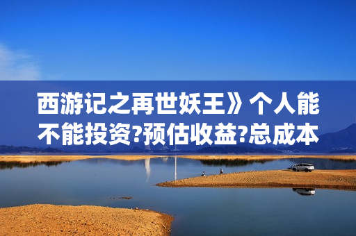 西游记之再世妖王》个人能不能投资?预估收益?总成本多少?(西游记之再世妖王免费网站)