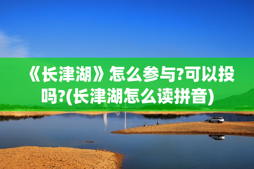 《长津湖》怎么参与?可以投吗?(长津湖怎么读拼音)