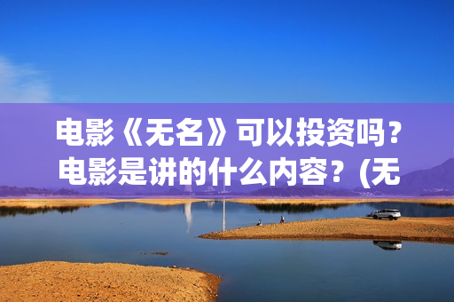 电影《无名》可以投资吗？电影是讲的什么内容？(无名电影演员表)